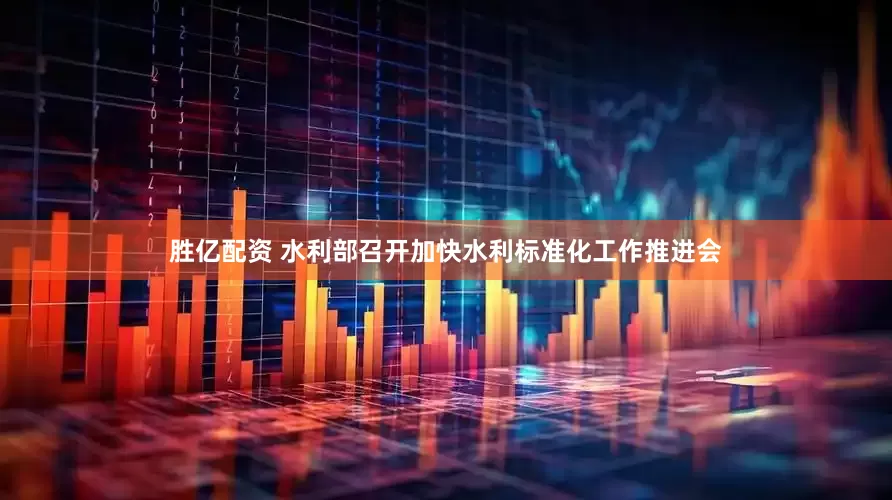 胜亿配资 水利部召开加快水利标准化工作推进会