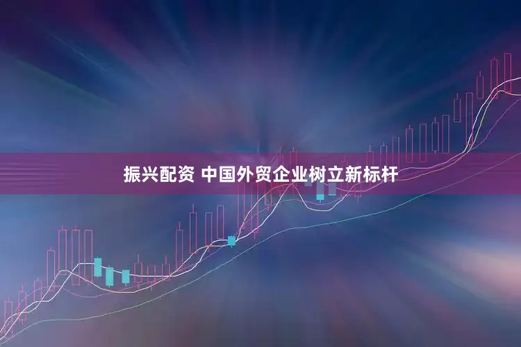 振兴配资 中国外贸企业树立新标杆
