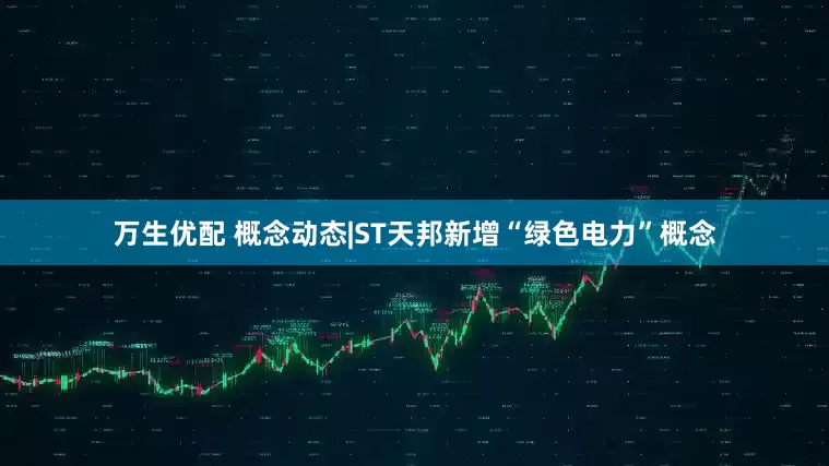 万生优配 概念动态|ST天邦新增“绿色电力”概念