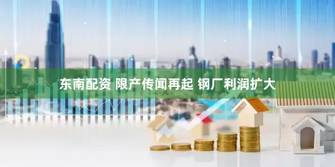 东南配资 限产传闻再起 钢厂利润扩大