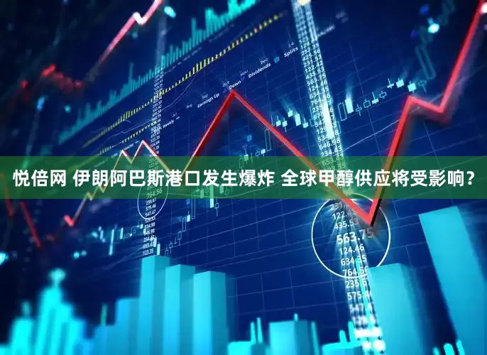 悦倍网 伊朗阿巴斯港口发生爆炸 全球甲醇供应将受影响？