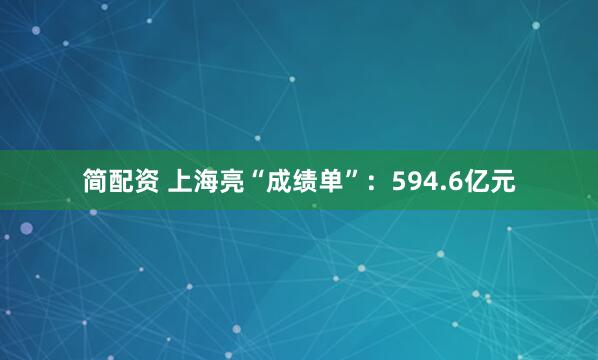 简配资 上海亮“成绩单”：594.6亿元