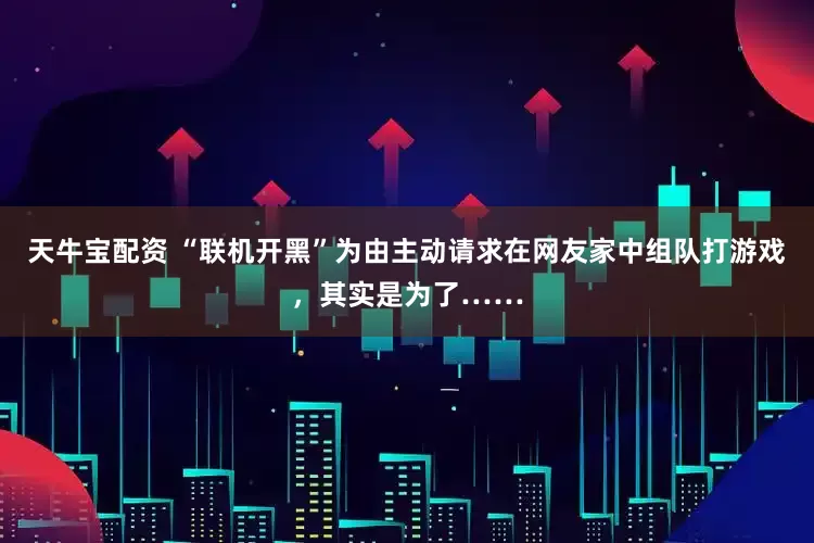 天牛宝配资 “联机开黑”为由主动请求在网友家中组队打游戏，其实是为了……