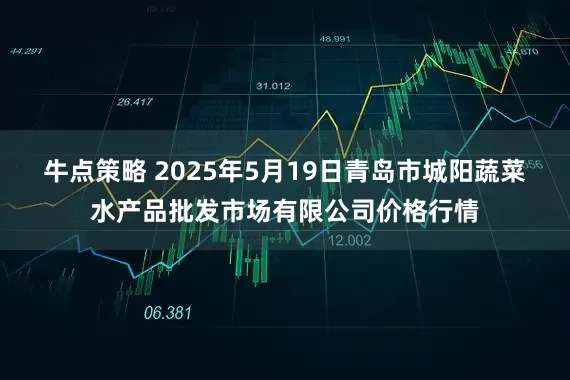 牛点策略 2025年5月19日青岛市城阳蔬菜水产品批发市场有限公司价格行情