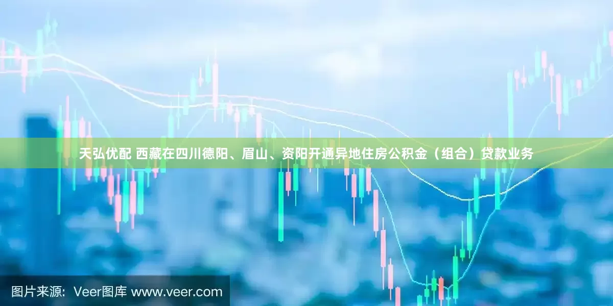 天弘优配 西藏在四川德阳、眉山、资阳开通异地住房公积金（组合）贷款业务