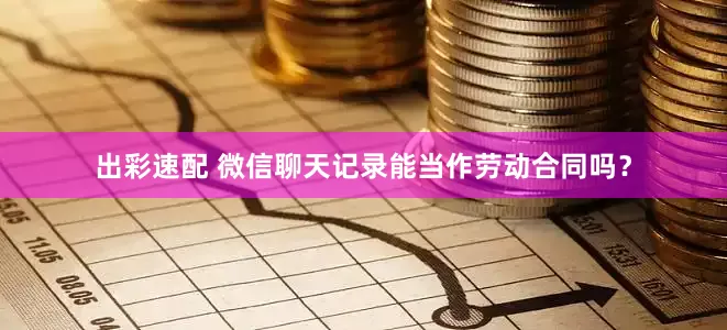 出彩速配 微信聊天记录能当作劳动合同吗？