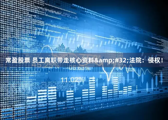 常盈股票 员工离职带走核心资料&#32;法院：侵权！