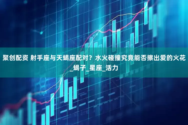 聚创配资 射手座与天蝎座配对？水火碰撞究竟能否擦出爱的火花_蝎子_星座_活力