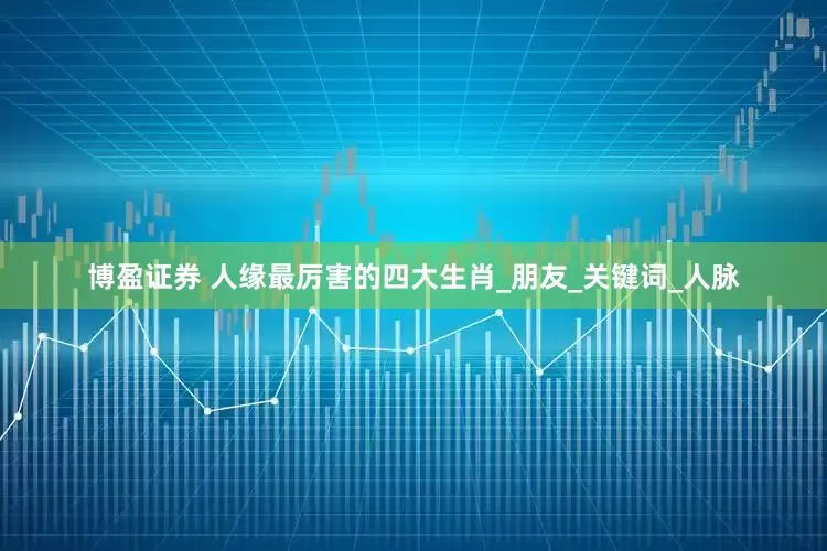 博盈证券 人缘最厉害的四大生肖_朋友_关键词_人脉