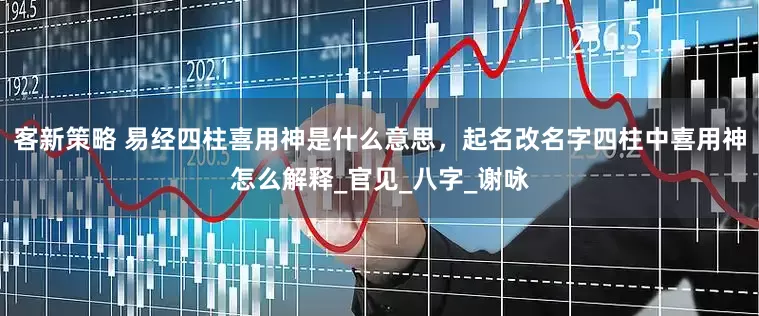 客新策略 易经四柱喜用神是什么意思，起名改名字四柱中喜用神怎么解释_官见_八字_谢咏