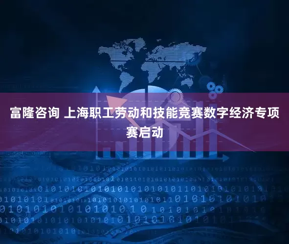 富隆咨询 上海职工劳动和技能竞赛数字经济专项赛启动
