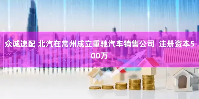 众诚速配 北汽在常州成立重驰汽车销售公司  注册资本500万