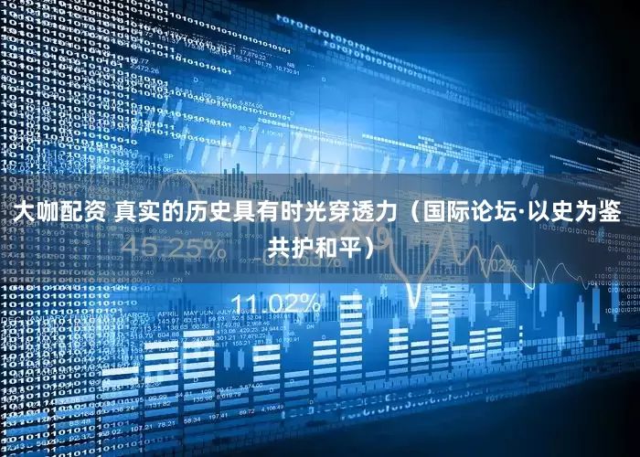 大咖配资 真实的历史具有时光穿透力（国际论坛·以史为鉴 共护和平）
