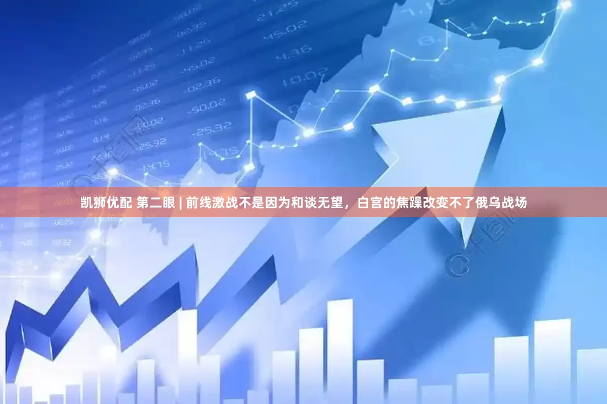 凯狮优配 第二眼 | 前线激战不是因为和谈无望，白宫的焦躁改变不了俄乌战场