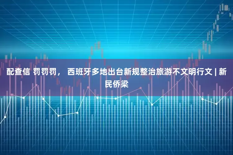 配查信 罚罚罚， 西班牙多地出台新规整治旅游不文明行文 | 新民侨梁