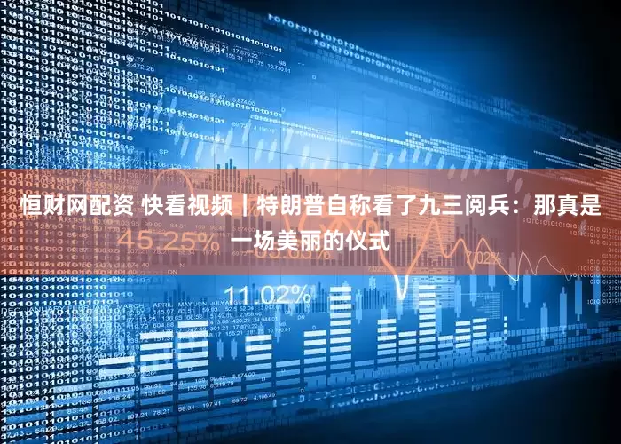 恒财网配资 快看视频｜特朗普自称看了九三阅兵：那真是一场美丽的仪式
