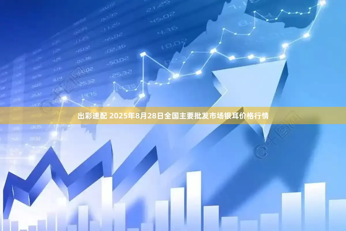 出彩速配 2025年8月28日全国主要批发市场银耳价格行情