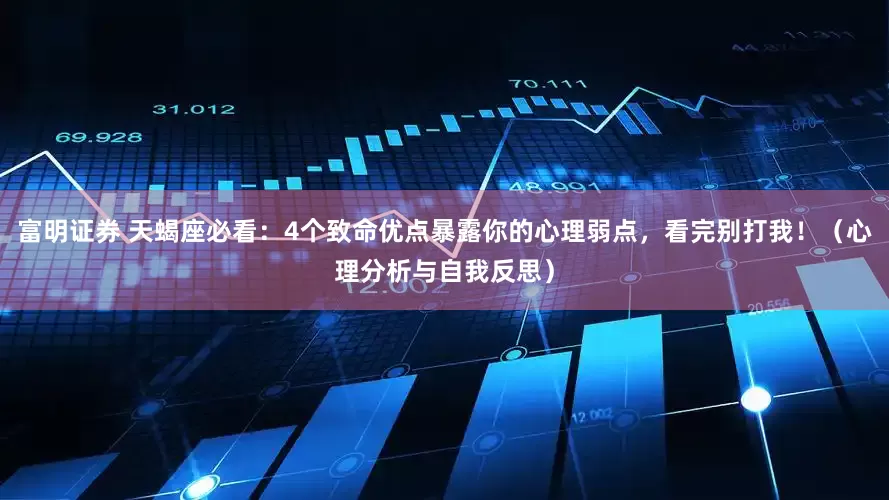 富明证券 天蝎座必看：4个致命优点暴露你的心理弱点，看完别打我！（心理分析与自我反思）