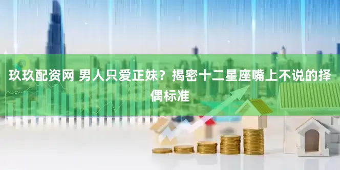 玖玖配资网 男人只爱正妹？揭密十二星座嘴上不说的择偶标准