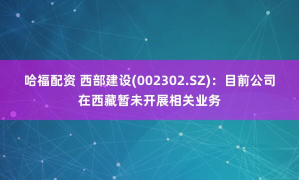 哈福配资 西部建设(002302.SZ)：目前公司在西藏暂未开展相关业务