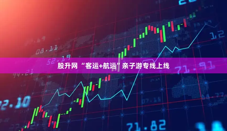 股升网 “客运+航运”亲子游专线上线