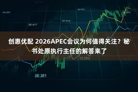创惠优配 2026APEC会议为何值得关注？秘书处原执行主任的解答来了