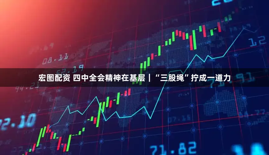 宏图配资 四中全会精神在基层|“三股绳”拧成一道力