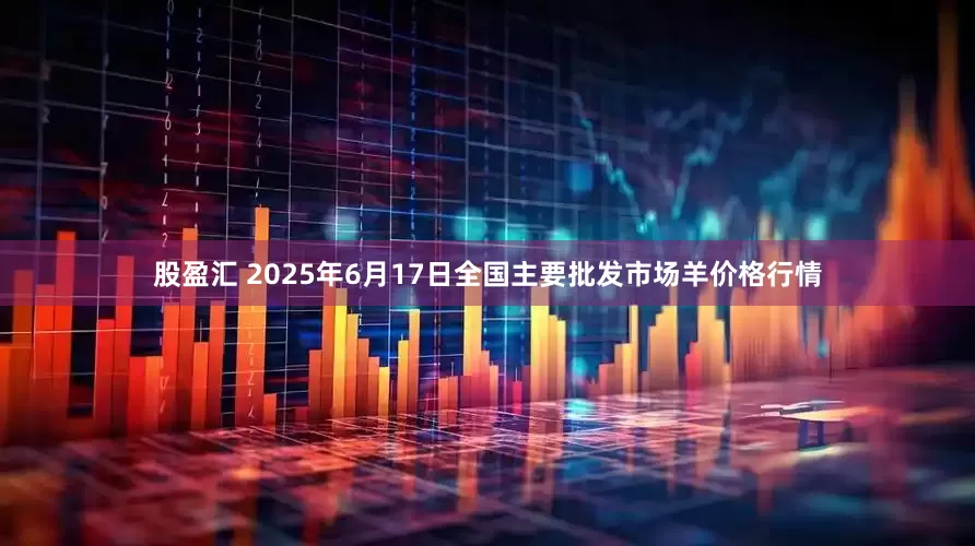 股盈汇 2025年6月17日全国主要批发市场羊价格行情