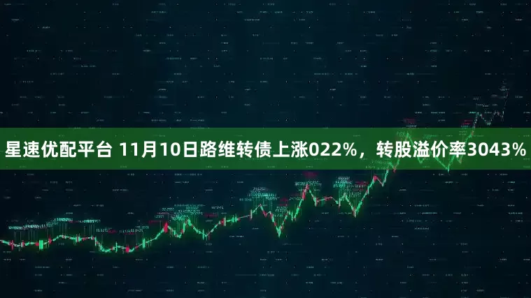 星速优配平台 11月10日路维转债上涨022%，转股溢价率3043%