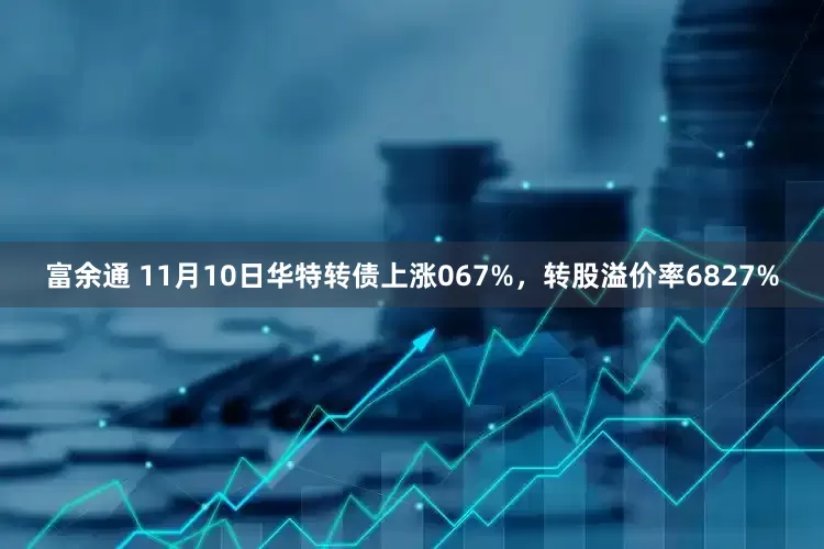 富余通 11月10日华特转债上涨067%，转股溢价率6827%