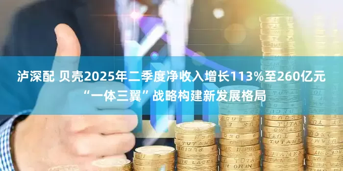 泸深配 贝壳2025年二季度净收入增长113%至260亿元 “一体三翼”战略构建新发展格局
