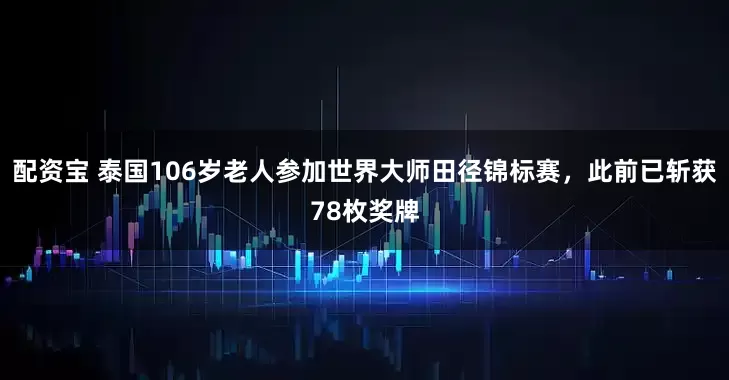 配资宝 泰国106岁老人参加世界大师田径锦标赛，此前已斩获78枚奖牌