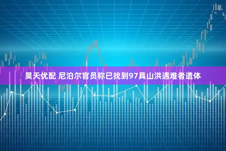 昊天优配 尼泊尔官员称已找到97具山洪遇难者遗体