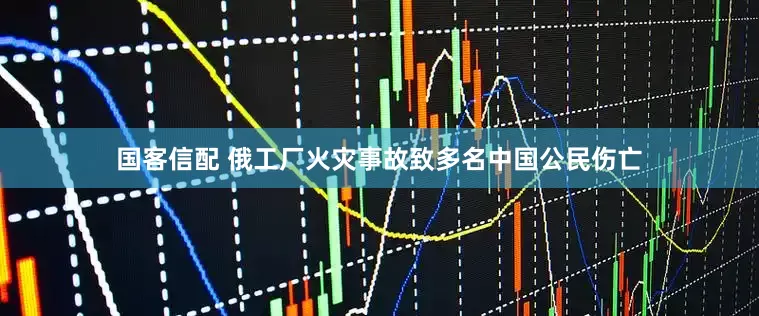 国客信配 俄工厂火灾事故致多名中国公民伤亡